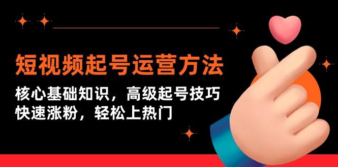 (9562期)短视频起号运营方法：核心基础知识，高级起号技巧，快速涨粉，轻松上热门-桀创项目掘金社