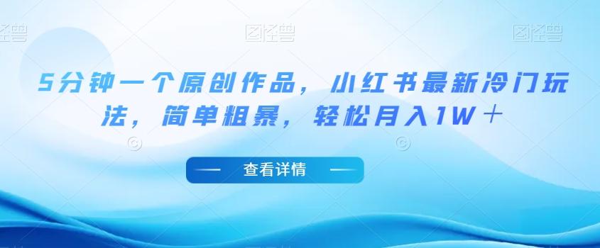 5分钟一个原创作品，小红书最新冷门玩法，简单粗暴，轻松月入1W＋【揭秘】-桀创项目掘金社