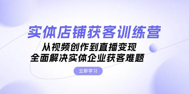 实体店铺获客特训营：从视频创作到直播变现，全面解决实体企业获客难题-桀创项目掘金社