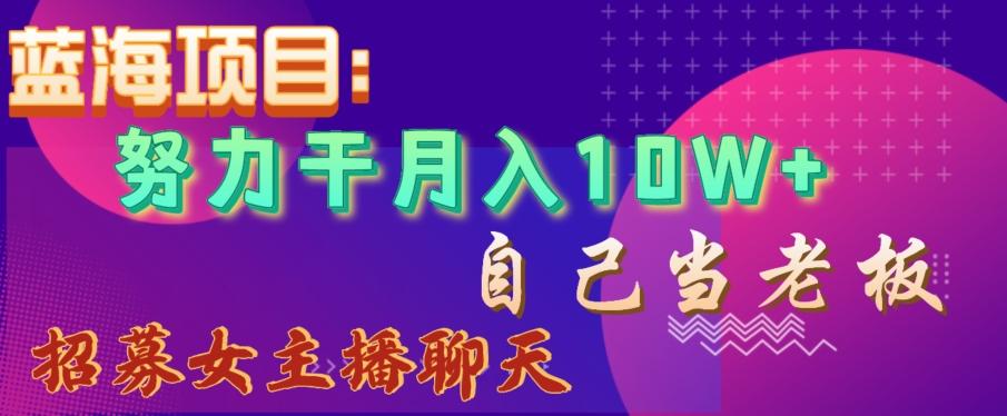 蓝海项目，努力干月入10W+，自己当老板，女主播招聘【揭秘】-桀创项目掘金社