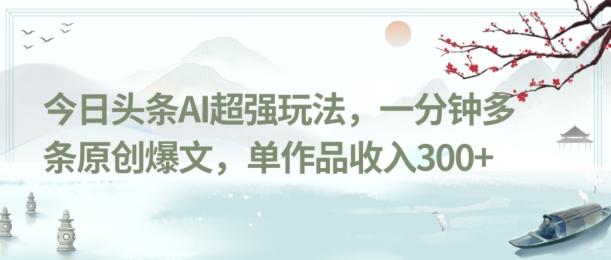 今日头条AI超强玩法，一分钟多条原创爆文，单作品收入300+-桀创项目掘金社