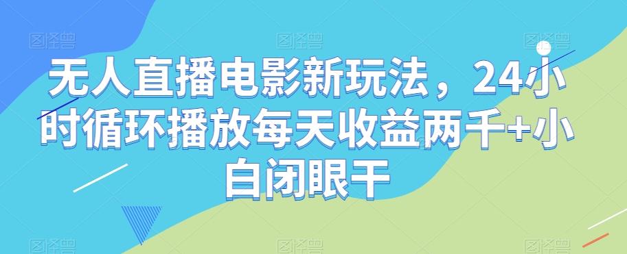 无人直播电影新玩法，24小时循环播放每天收益两千+小白闭眼干【揭秘】-桀创项目掘金社