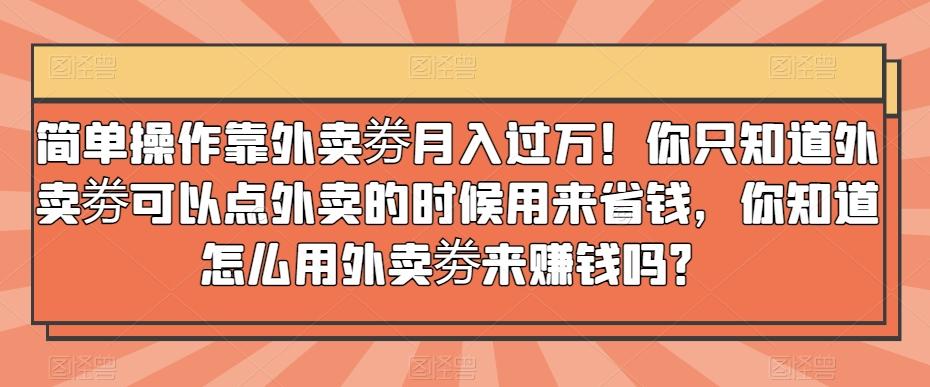 简单操作靠外卖劵月入过万！你只知道外卖劵可以点外卖的时候用来省钱，你知道怎么用外卖劵来赚钱吗？-桀创项目掘金社