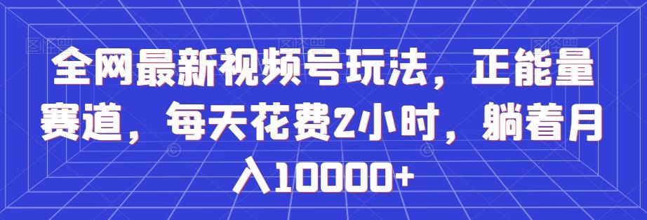 全网最新视频号玩法，正能量赛道，每天花费2小时，躺着月入10000+【揭秘】-桀创项目掘金社