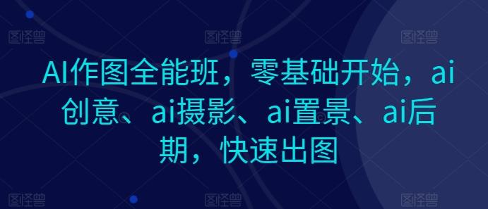 AI作图全能班，零基础开始，ai创意、ai摄影、ai置景、ai后期，快速出图-桀创项目掘金社