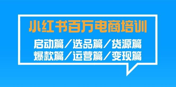 小红书-百万电商培训班：启动篇/选品篇/货源篇/爆款篇/运营篇/变现篇-桀创项目掘金社