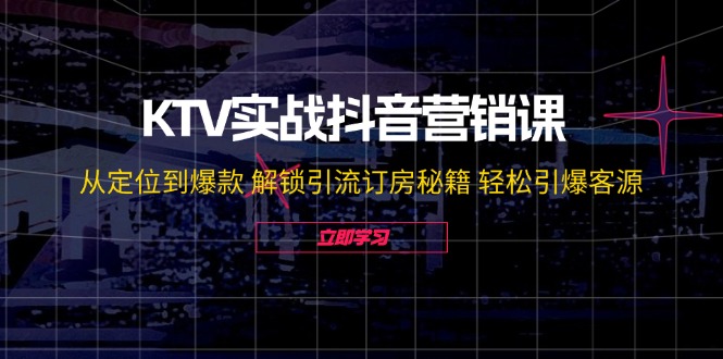 KTV实战抖音营销课：从定位到爆款 解锁引流订房秘籍 轻松引爆客源-无水印-桀创项目掘金社
