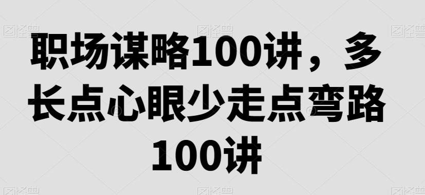 职场谋略100讲，多长点心眼少走点弯路-桀创项目掘金社