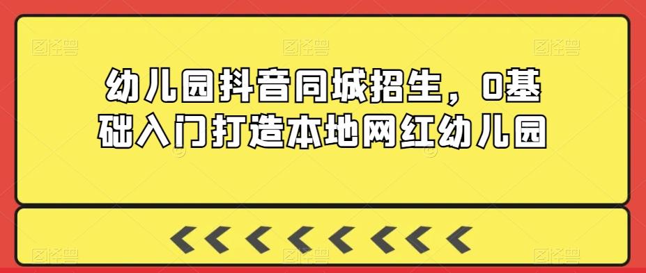 幼儿园抖音同城招生，0基础入门打造本地网红幼儿园-桀创项目掘金社
