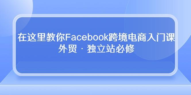 在这里教你Facebook跨境电商入门课，外贸·独立站必修-桀创项目掘金社