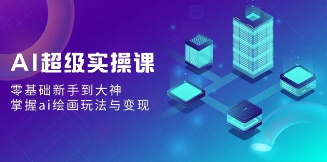 AI超级实操课：零基础新手到大神，掌握ai绘画玩法与变现-桀创项目掘金社