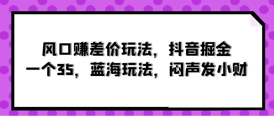 (10022期)风口赚差价玩法，抖音掘金，一个35，蓝海玩法，闷声发小财-桀创项目掘金社