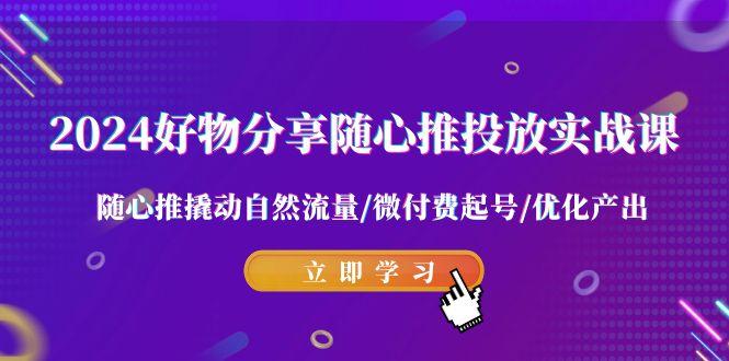 2024好物分享-随心推投放实战课 随心推撬动自然流量/微付费起号/优化产出-桀创项目掘金社