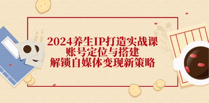 2024养生IP打造实战课：账号定位与搭建，解锁自媒体变现新策略-桀创项目掘金社
