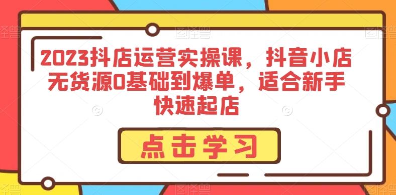 2023抖店运营实操课，抖音小店无货源0基础到爆单，适合新手快速起店-桀创项目掘金社