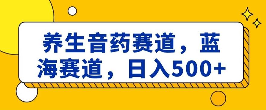 养生音药赛道，蓝海赛道，日入500+【揭秘】-桀创项目掘金社