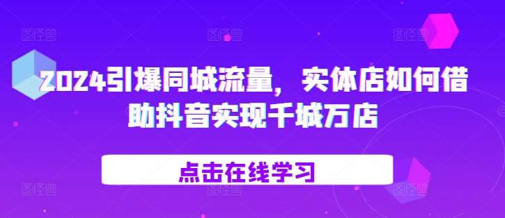 2024引爆同城流量，​实体店如何借助抖音实现千城万店-桀创项目掘金社