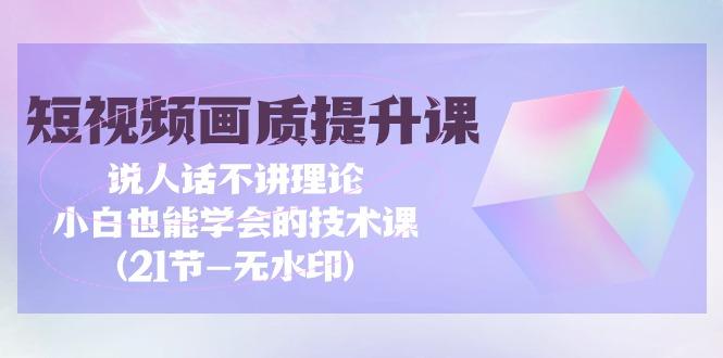 (9659期)短视频-画质提升课，说人话不讲理论，小白也能学会的技术课(21节-无水印)-桀创项目掘金社