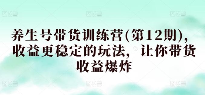 养生号带货训练营(第12期)，收益更稳定的玩法，让你带货收益爆炸-桀创项目掘金社