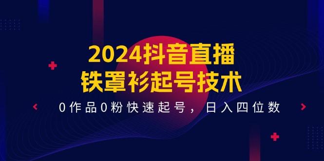2024抖音直播-铁罩衫起号技术，0作品0粉快速起号，日入四位数(14节课-桀创项目掘金社