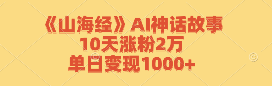 《山海经》AI神话故事，10天涨粉2万，单日变现1000+-桀创项目掘金社