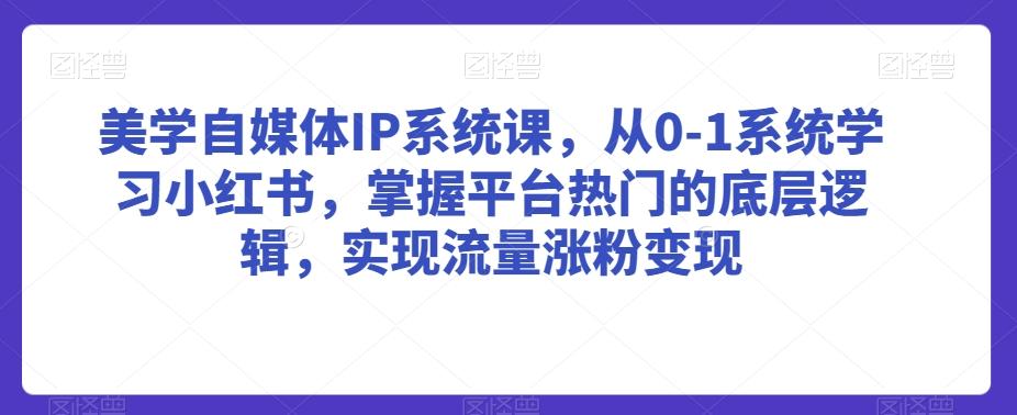 美学自媒体IP系统课，从0-1系统学习小红书，掌握平台热门的底层逻辑，实现流量涨粉变现-桀创项目掘金社