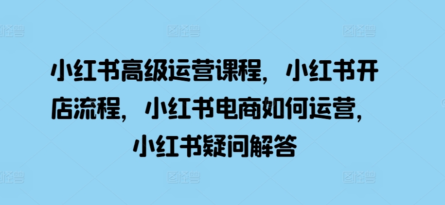小红书高级运营课程，小红书开店流程，小红书电商如何运营，小红书疑问解答-桀创项目掘金社