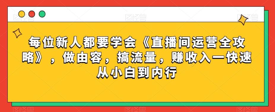 每位新人都要学会《直播间运营全攻略》，做由容，搞流量，赚收入一快速从小白到内行-桀创项目掘金社