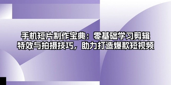 手机短片制作宝典：零基础学习剪辑、特效与拍摄技巧，助力打造爆款短视频-桀创项目掘金社