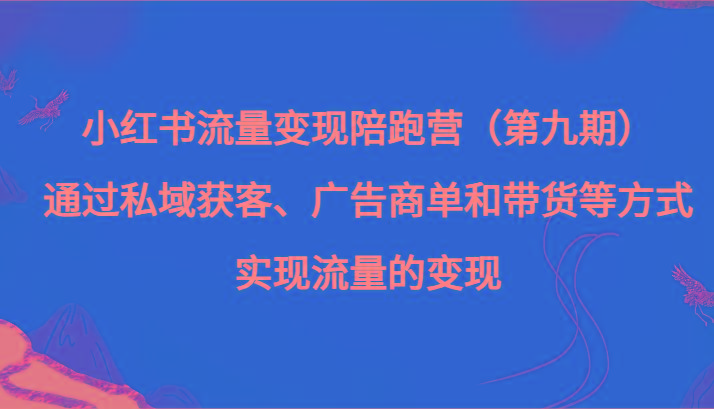 小红书流量变现陪跑营（第九期）通过私域获客、广告商单和带货等方式实现流量变现-桀创项目掘金社