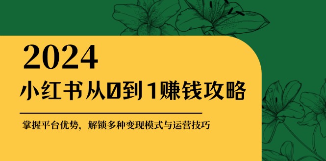 小红书从0到1赚钱攻略：掌握平台优势，解锁多种变现赚钱模式与运营技巧-桀创项目掘金社