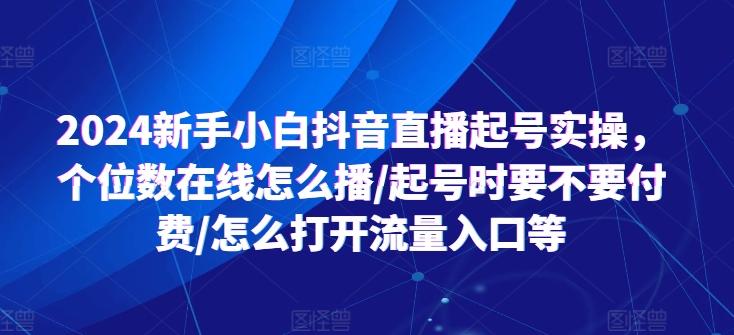 2024新手小白抖音直播起号实操，个位数在线怎么播/起号时要不要付费/怎么打开流量入口等-桀创项目掘金社