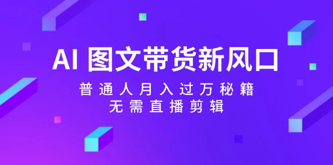 AI图文带货新风口：普通人月入过万秘籍，无需直播剪辑-桀创项目掘金社