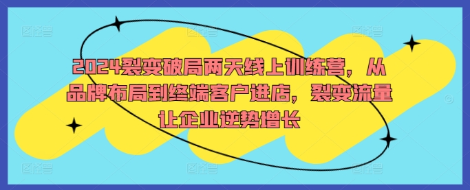 2024裂变破局两天线上训练营，从品牌布局到终端客户进店，裂变流量让企业逆势增长-桀创项目掘金社
