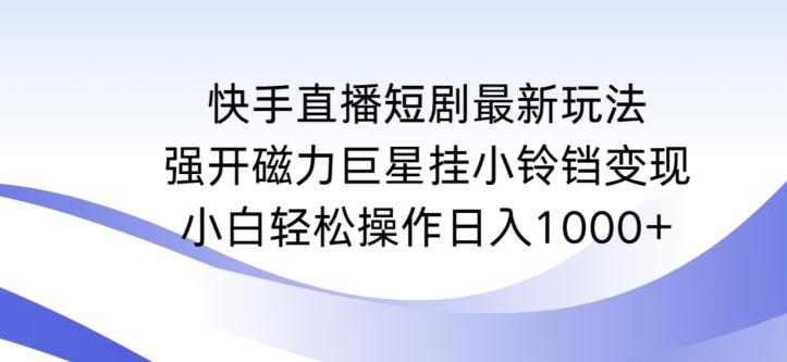 快手直播短剧最新玩法，强开磁力巨星挂小铃铛变现，小白轻松操作日入1000+【揭秘】-桀创项目掘金社