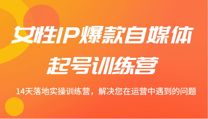 女性IP爆款自媒体起号训练营 14天落地实操训练营，解决您在运营中遇到的问题-桀创项目掘金社