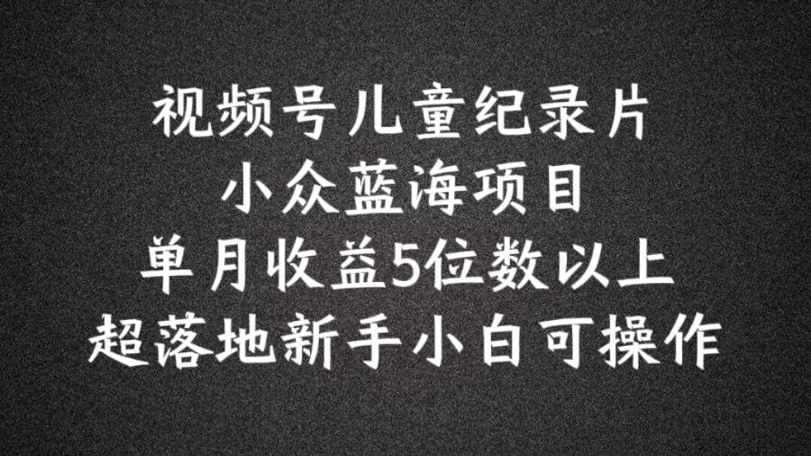 2024蓝海项目视频号儿童纪录片科普，单月收益5位数以上，新手小白可操作【揭秘】-桀创项目掘金社