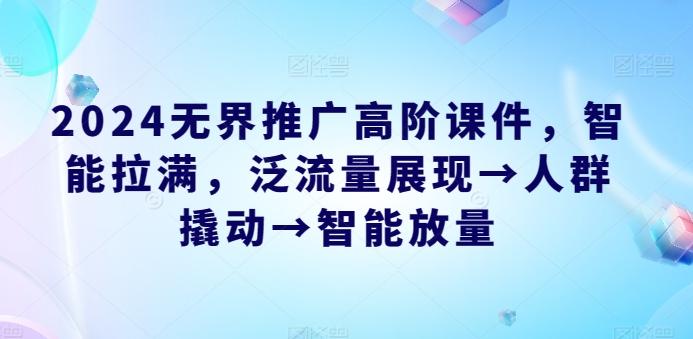2024无界推广高阶课件，智能拉满，泛流量展现→人群撬动→智能放量-桀创项目掘金社