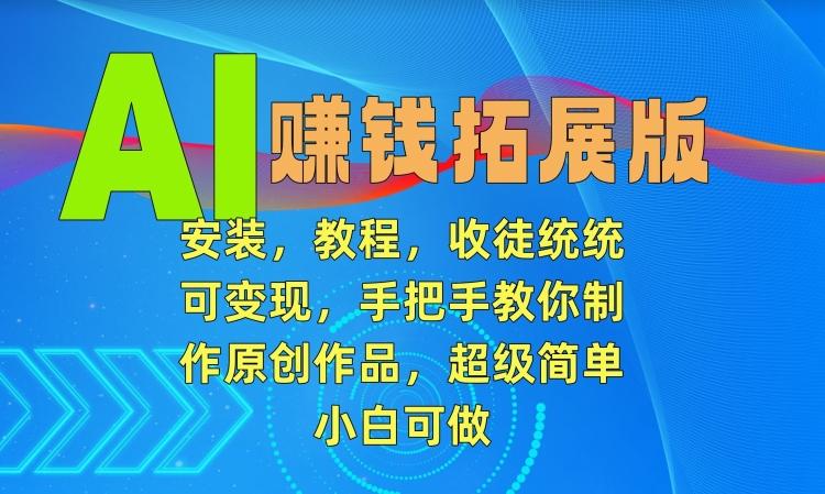 AI赚钱拓展版，安装，教程，收徒统统可变现，手把手教你制作原创作品，超级简单，小白可做【揭秘】-桀创项目掘金社