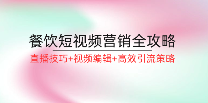餐饮短视频营销全攻略：直播技巧+视频编辑+高效引流策略-桀创项目掘金社