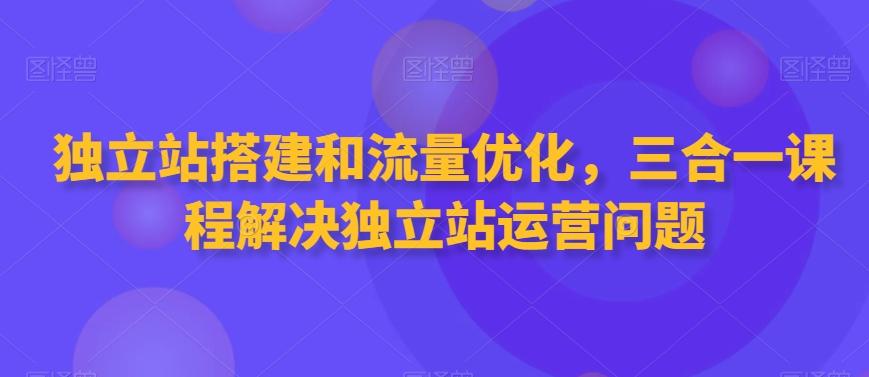 独立站搭建和流量优化，三合一课程解决独立站运营问题-桀创项目掘金社