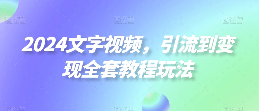 2024文字视频，引流到变现全套教程玩法【揭秘】-桀创项目掘金社