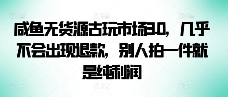 咸鱼无货源古玩市场3.0，几乎不会出现退款，别人拍一件就是纯利润【揭秘】-桀创项目掘金社