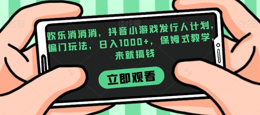 欢乐消消消，抖音小游戏发行人计划，偏门玩法，日入1000+，保姆式教学，来就搞钱-桀创项目掘金社