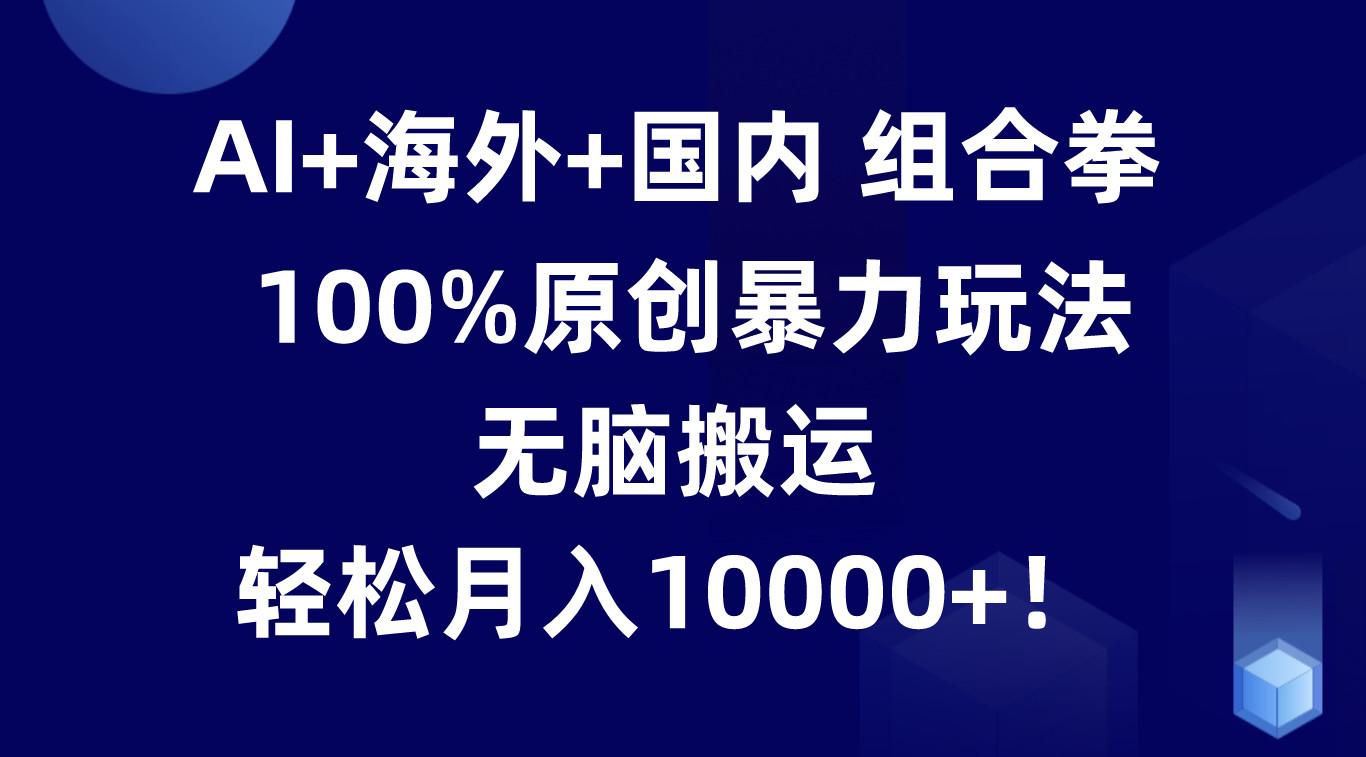 AI+海外+国内组合拳，100%原创暴力玩法，无脑搬运，轻松月入10000+！-桀创项目掘金社