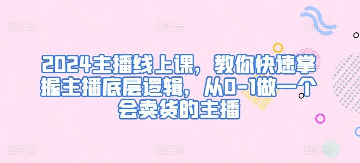 2024主播线上课，教你快速掌握主播底层逻辑，从0-1做一个会卖货的主播-桀创项目掘金社
