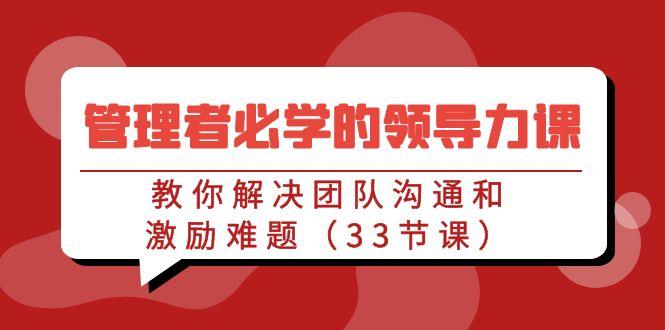 管理者必学的领导力课：教你解决团队沟通和激励难题(33节课)-桀创项目掘金社