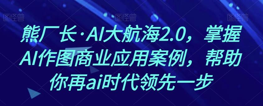 熊厂长·AI大航海2.0，掌握AI作图商业应用案例，帮助你再ai时代领先一步-桀创项目掘金社