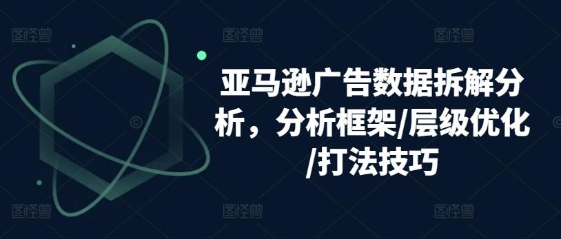 亚马逊广告数据拆解分析，分析框架/层级优化/打法技巧-桀创项目掘金社