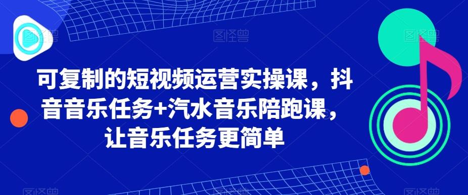 可复制的短视频运营实操课，抖音音乐任务+汽水音乐陪跑课，让音乐任务更简单-桀创项目掘金社